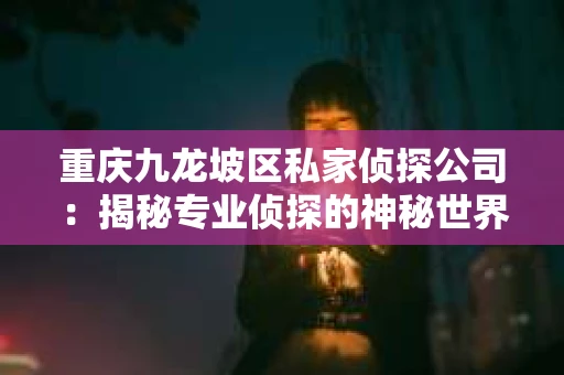 重庆九龙坡区私家侦探公司：揭秘专业侦探的神秘世界