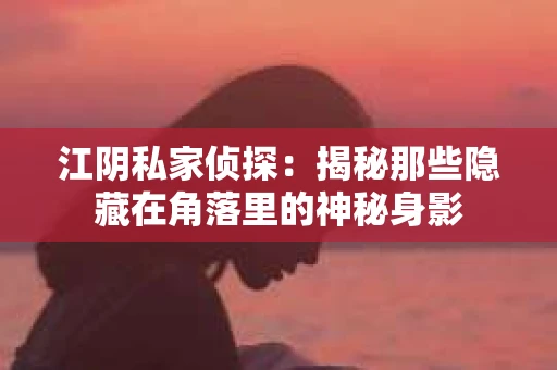 江阴私家侦探：揭秘那些隐藏在角落里的神秘身影