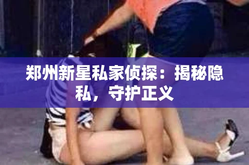 郑州新星私家侦探：揭秘隐私，守护正义