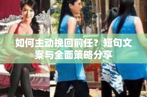 如何主动挽回前任？短句文案与全面策略分享