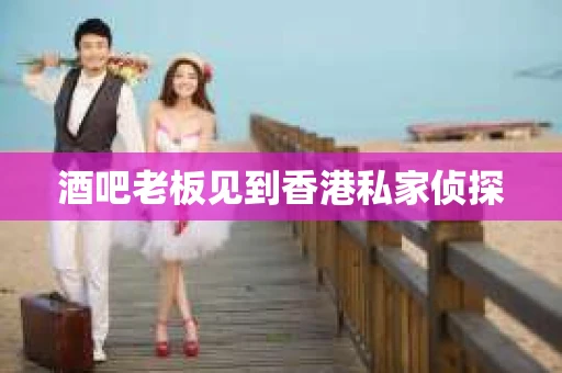 酒吧老板见到香港私家侦探