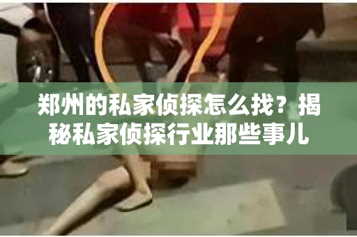郑州的私家侦探怎么找？揭秘私家侦探行业那些事儿