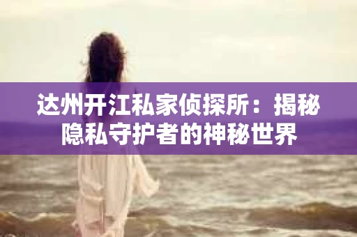 达州开江私家侦探所：揭秘隐私守护者的神秘世界