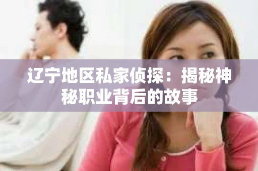 辽宁地区私家侦探：揭秘神秘职业背后的故事
