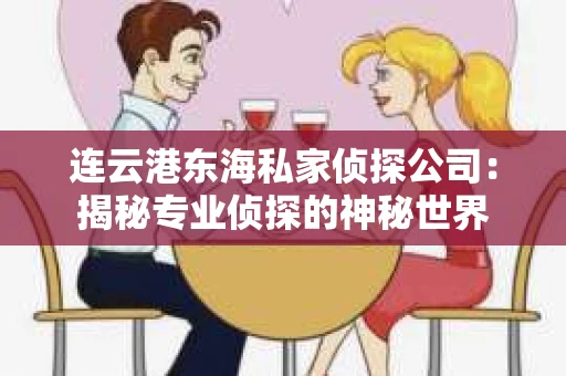 连云港东海私家侦探公司：揭秘专业侦探的神秘世界