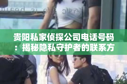 贵阳私家侦探公司电话号码：揭秘隐私守护者的联系方式