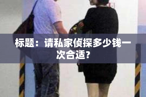 标题：请私家侦探多少钱一次合适？
