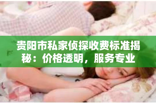 贵阳市私家侦探收费标准揭秘：价格透明，服务专业