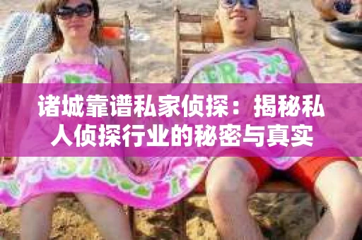 诸城靠谱私家侦探：揭秘私人侦探行业的秘密与真实