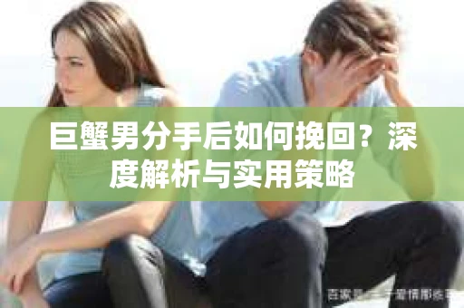 巨蟹男分手后如何挽回？深度解析与实用策略