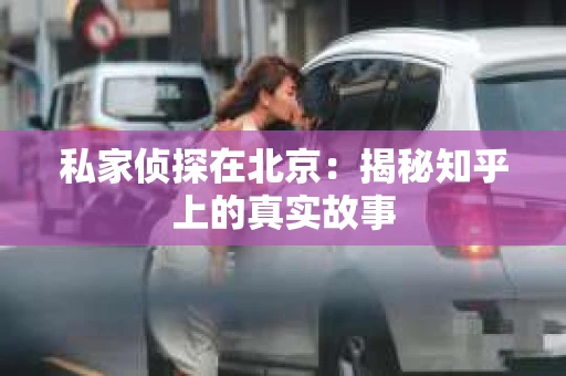 私家侦探在北京：揭秘知乎上的真实故事