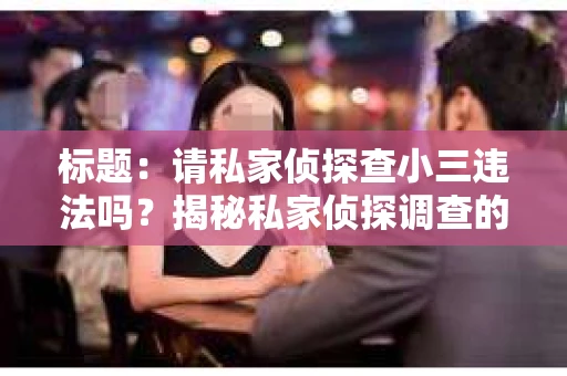 标题：请私家侦探查小三违法吗？揭秘私家侦探调查的合法性与风险