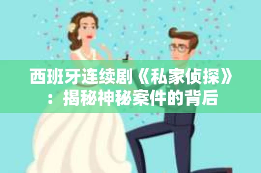 西班牙连续剧《私家侦探》：揭秘神秘案件的背后