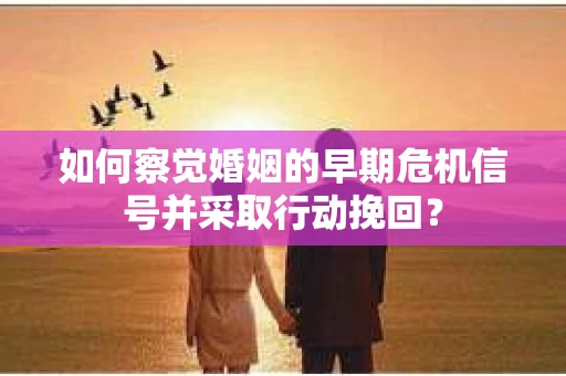 如何察觉婚姻的早期危机信号并采取行动挽回？