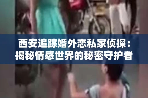 西安追踪婚外恋私家侦探：揭秘情感世界的秘密守护者