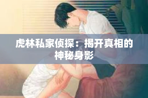 虎林私家侦探：揭开真相的神秘身影