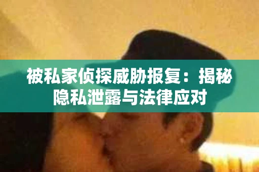 被私家侦探威胁报复：揭秘隐私泄露与法律应对