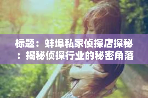 标题：蚌埠私家侦探店探秘：揭秘侦探行业的秘密角落