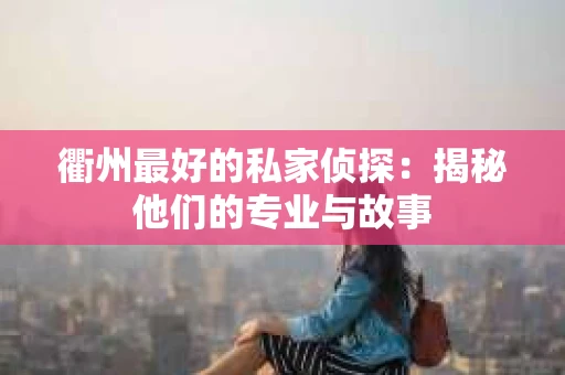 衢州最好的私家侦探：揭秘他们的专业与故事