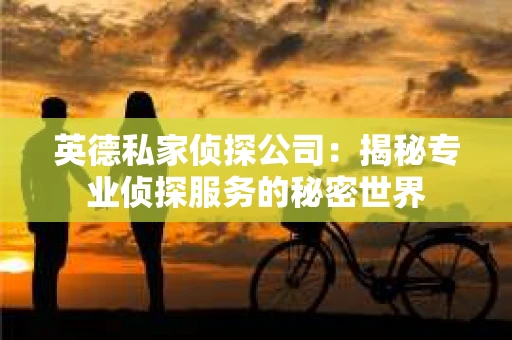 英德私家侦探公司：揭秘专业侦探服务的秘密世界