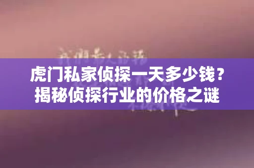 虎门私家侦探一天多少钱？揭秘侦探行业的价格之谜