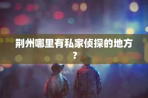 荆州哪里有私家侦探的地方？