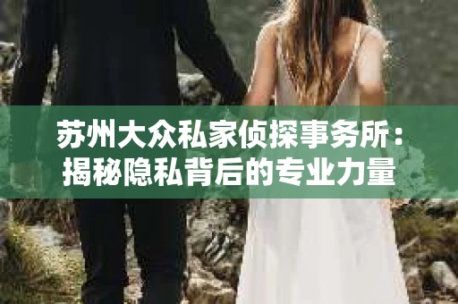 苏州大众私家侦探事务所：揭秘隐私背后的专业力量