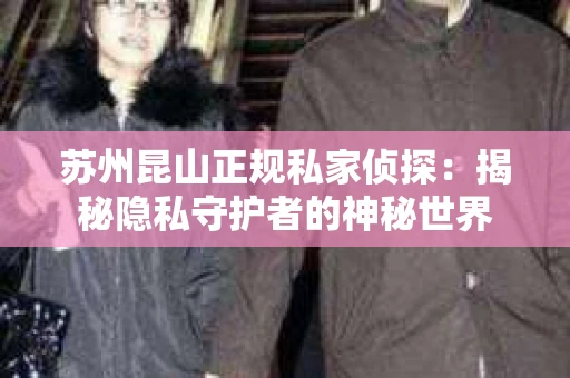 苏州昆山正规私家侦探：揭秘隐私守护者的神秘世界