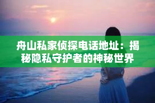 舟山私家侦探电话地址：揭秘隐私守护者的神秘世界