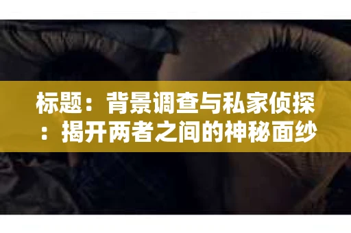 标题：背景调查与私家侦探：揭开两者之间的神秘面纱