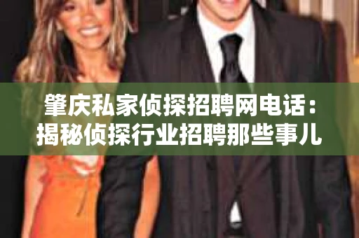 肇庆私家侦探招聘网电话：揭秘侦探行业招聘那些事儿