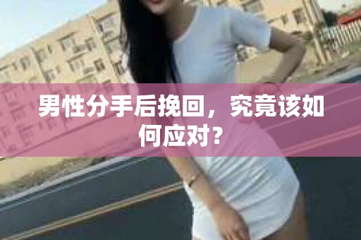 男性分手后挽回，究竟该如何应对？