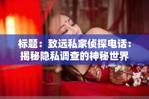 标题：致远私家侦探电话：揭秘隐私调查的神秘世界