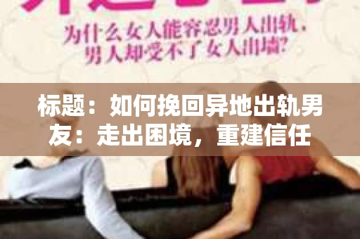 标题：如何挽回异地出轨男友：走出困境，重建信任