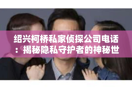 绍兴柯桥私家侦探公司电话：揭秘隐私守护者的神秘世界