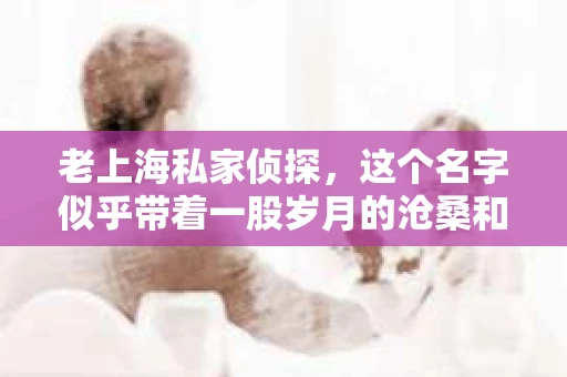老上海私家侦探，这个名字似乎带着一股岁月的沧桑和神秘感。那么，如今的老上海私家侦探怎么样了呢？今天，我们就来聊聊这个话题。