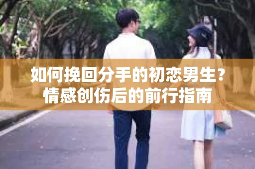 如何挽回分手的初恋男生？情感创伤后的前行指南