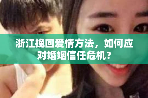 浙江挽回爱情方法,如何应对婚姻信任危机? 浙江挽回爱情方法,如何应对婚姻信任危机?
