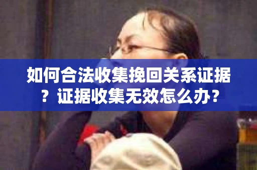 如何合法收集挽回关系证据？证据收集无效怎么办？