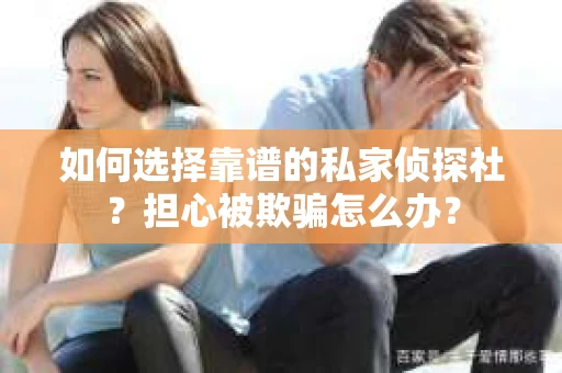 如何选择靠谱的私家侦探社？担心被欺骗怎么办？