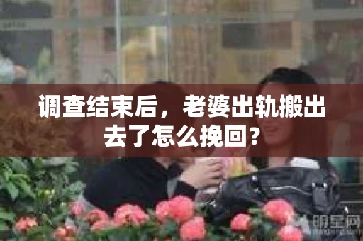 调查结束后，老婆出轨搬出去了怎么挽回？