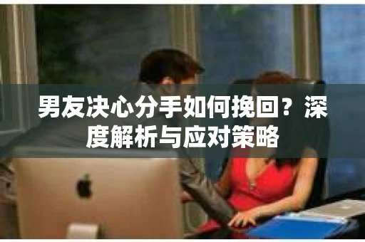 男友决心分手如何挽回？深度解析与应对策略