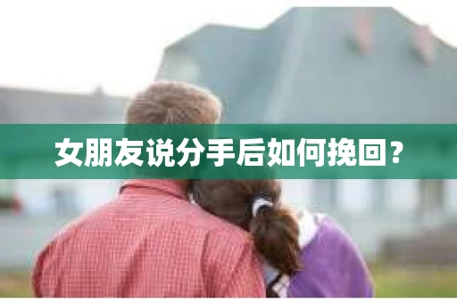 女朋友说分手后如何挽回？