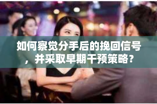 如何察觉分手后的挽回信号，并采取早期干预策略？