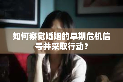 如何察觉婚姻的早期危机信号并采取行动？