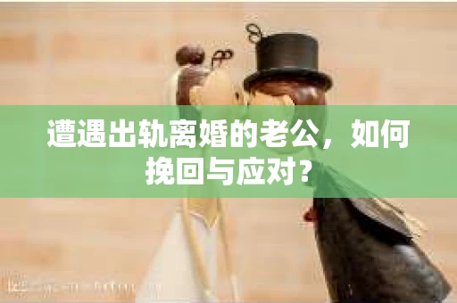 遭遇出轨离婚的老公，如何挽回与应对？