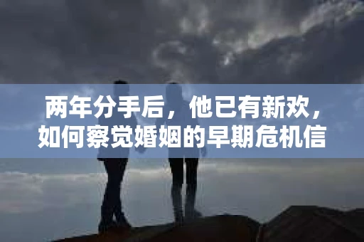 两年分手后，他已有新欢，如何察觉婚姻的早期危机信号？