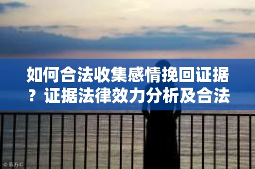 如何合法收集感情挽回证据？证据法律效力分析及合法取证方法