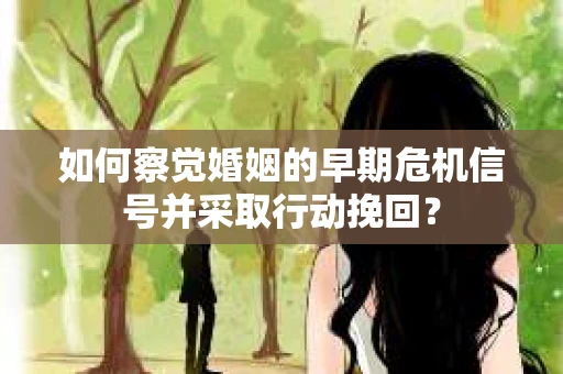 如何察觉婚姻的早期危机信号并采取行动挽回？