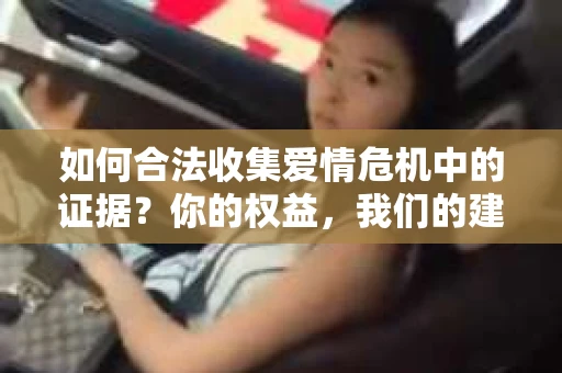 如何合法收集爱情危机中的证据？你的权益，我们的建议